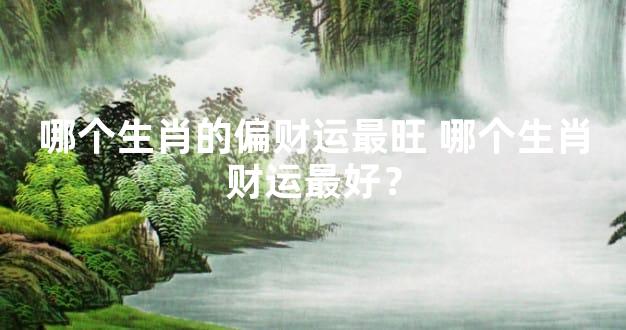 哪个生肖的偏财运最旺 哪个生肖财运最好？